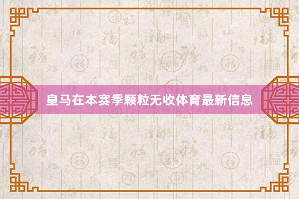 皇马在本赛季颗粒无收体育最新信息