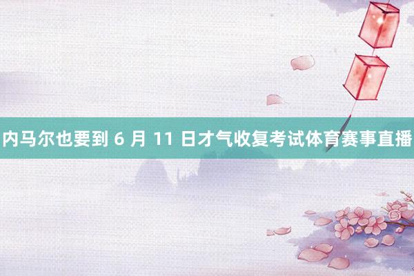 内马尔也要到 6 月 11 日才气收复考试体育赛事直播