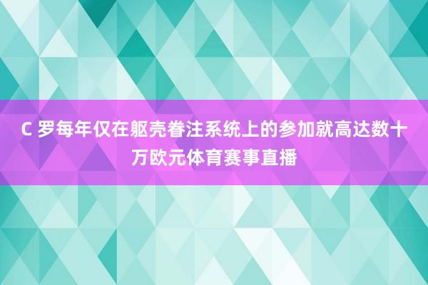 C 罗每年仅在躯壳眷注系统上的参加就高达数十万欧元体育赛事直播