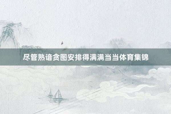 尽管熟谙贪图安排得满满当当体育集锦