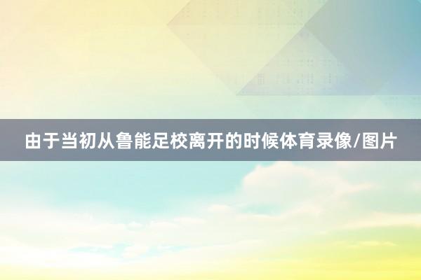 由于当初从鲁能足校离开的时候体育录像/图片