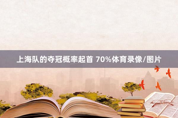 上海队的夺冠概率起首 70%体育录像/图片