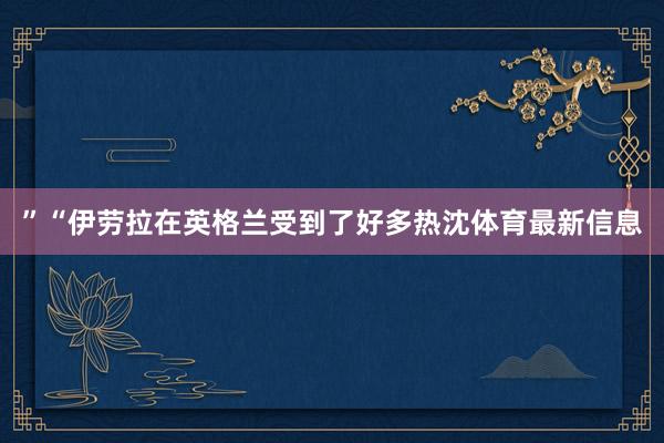 ”“伊劳拉在英格兰受到了好多热沈体育最新信息