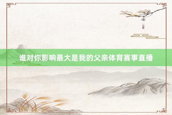 谁对你影响最大是我的父亲体育赛事直播