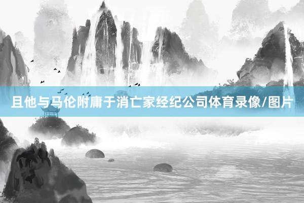 且他与马伦附庸于消亡家经纪公司体育录像/图片