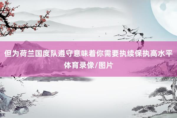 但为荷兰国度队遵守意味着你需要执续保执高水平体育录像/图片