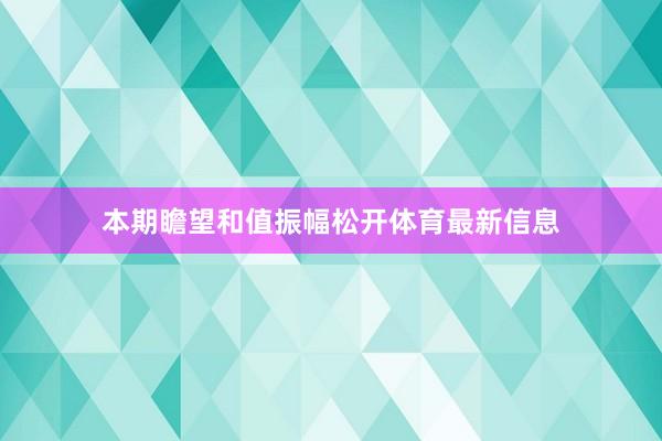 本期瞻望和值振幅松开体育最新信息