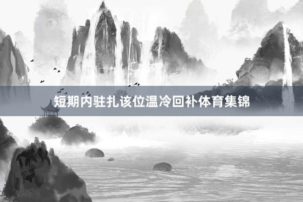 短期内驻扎该位温冷回补体育集锦
