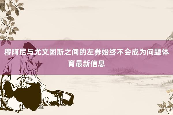 穆阿尼与尤文图斯之间的左券始终不会成为问题体育最新信息