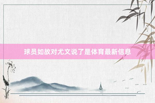 球员如故对尤文说了是体育最新信息