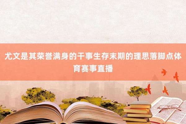 尤文是其荣誉满身的干事生存末期的理思落脚点体育赛事直播