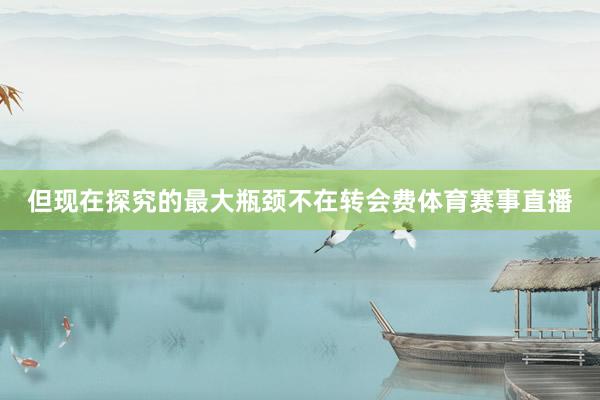 但现在探究的最大瓶颈不在转会费体育赛事直播