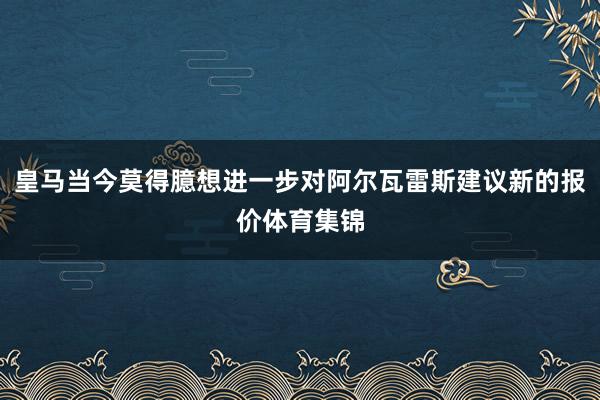 皇马当今莫得臆想进一步对阿尔瓦雷斯建议新的报价体育集锦