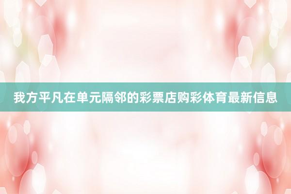 我方平凡在单元隔邻的彩票店购彩体育最新信息