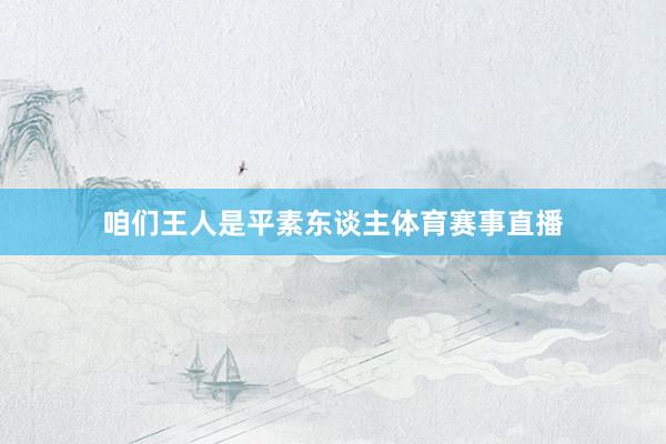 咱们王人是平素东谈主体育赛事直播