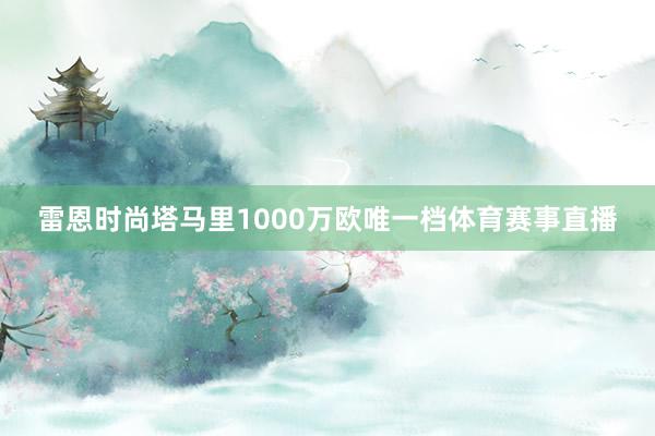 雷恩时尚塔马里1000万欧唯一档体育赛事直播
