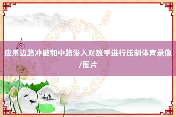 应用边路冲破和中路渗入对敌手进行压制体育录像/图片