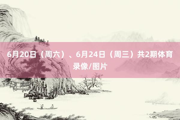 6月20日（周六）、6月24日（周三）共2期体育录像/图片