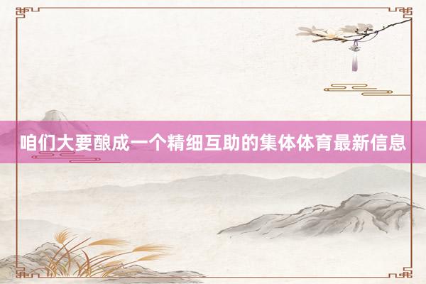 咱们大要酿成一个精细互助的集体体育最新信息