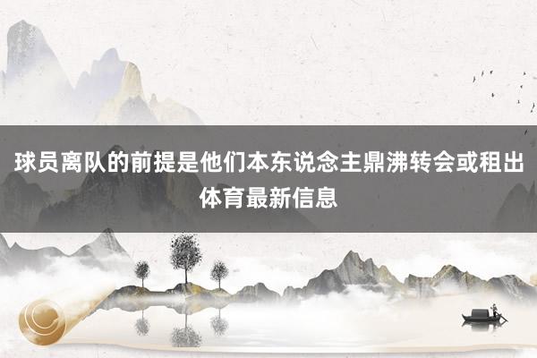 球员离队的前提是他们本东说念主鼎沸转会或租出体育最新信息