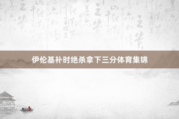 伊伦基补时绝杀拿下三分体育集锦