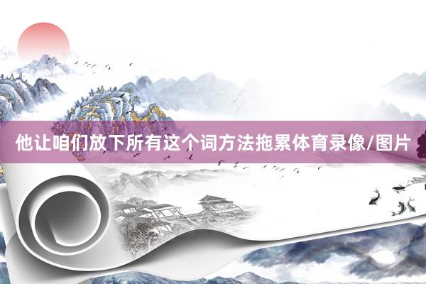 他让咱们放下所有这个词方法拖累体育录像/图片