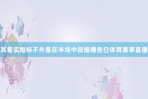 其着实指标不外是在半场中段插播告白体育赛事直播