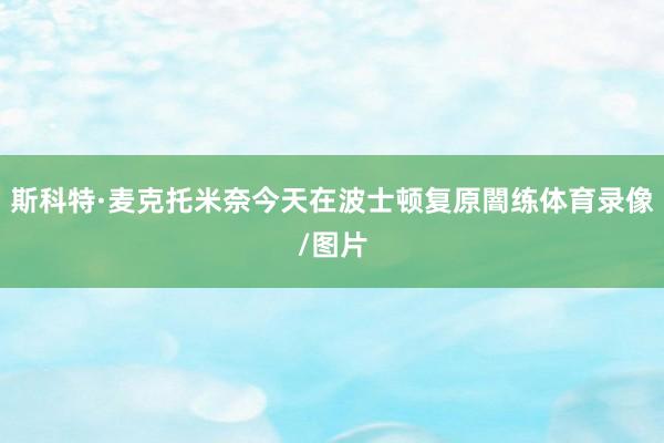 斯科特·麦克托米奈今天在波士顿复原闇练体育录像/图片