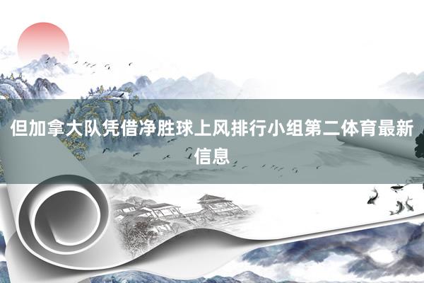 但加拿大队凭借净胜球上风排行小组第二体育最新信息