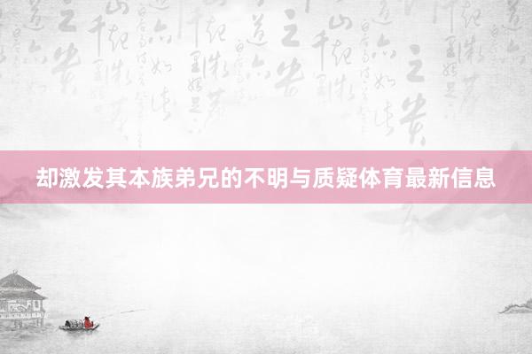 却激发其本族弟兄的不明与质疑体育最新信息
