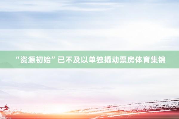 “资源初始”已不及以单独撬动票房体育集锦