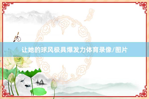 让她的球风极具爆发力体育录像/图片