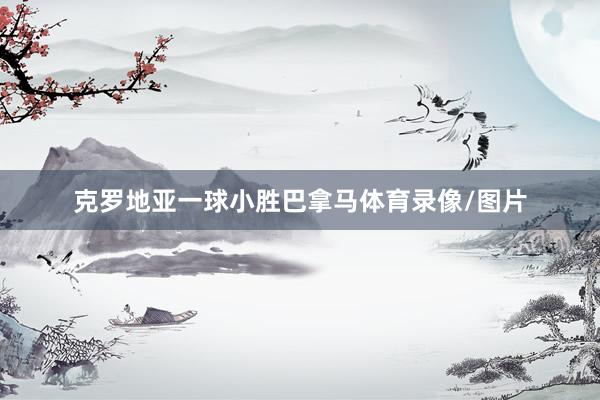 克罗地亚一球小胜巴拿马体育录像/图片
