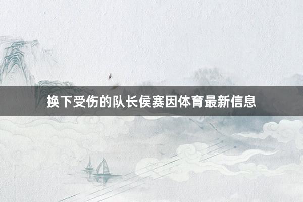 换下受伤的队长侯赛因体育最新信息