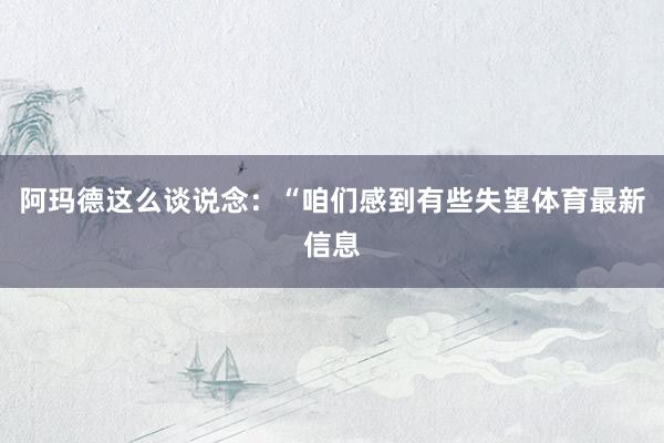 阿玛德这么谈说念：“咱们感到有些失望体育最新信息