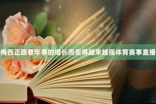 梅西正跟着年事的增长而变得越来越强体育赛事直播