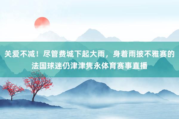 关爱不减！尽管费城下起大雨，身着雨披不雅赛的法国球迷仍津津隽永体育赛事直播