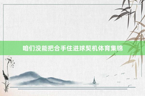 咱们没能把合手住进球契机体育集锦