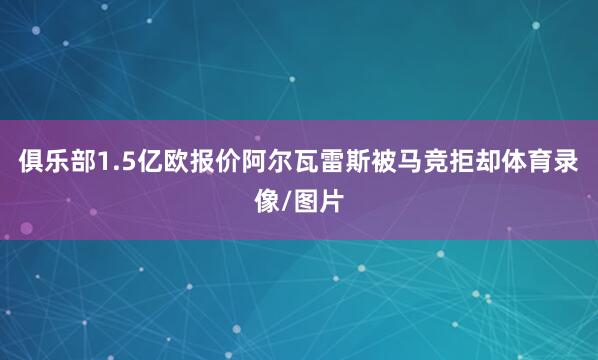 俱乐部1.5亿欧报价阿尔瓦雷斯被马竞拒却体育录像/图片