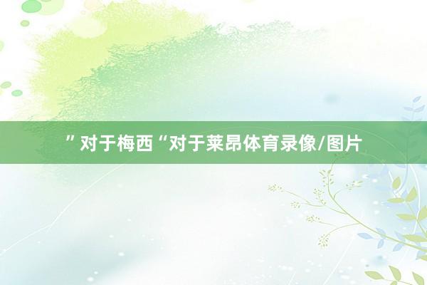 ”对于梅西“对于莱昂体育录像/图片
