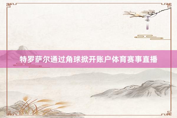 特罗萨尔通过角球掀开账户体育赛事直播