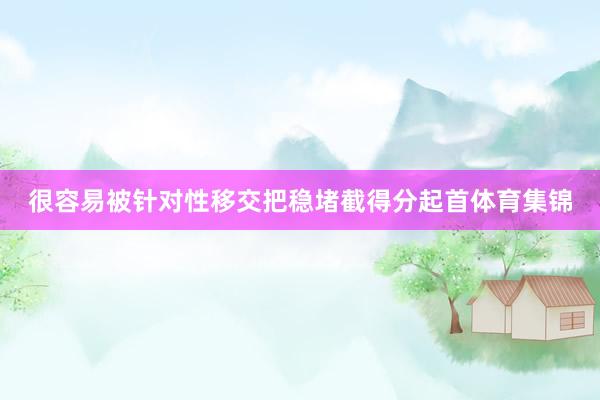 很容易被针对性移交把稳堵截得分起首体育集锦