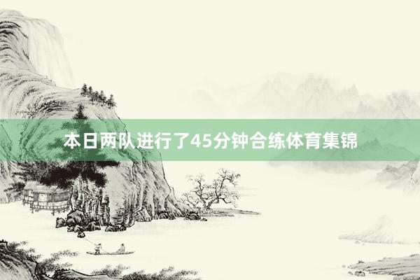 本日两队进行了45分钟合练体育集锦